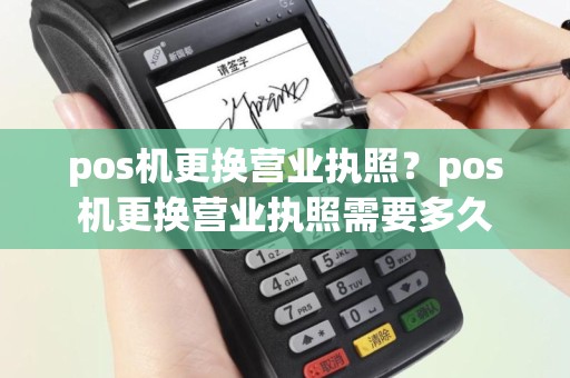 pos机更换营业执照？pos机更换营业执照需要多久