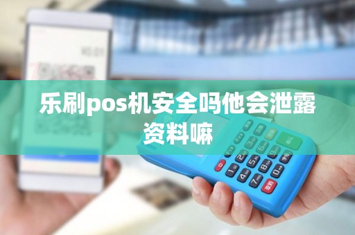 乐刷pos机安全吗他会泄露资料嘛