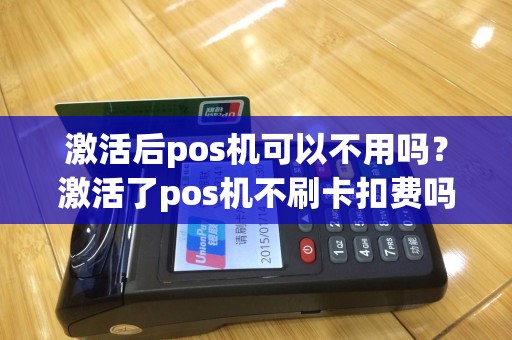 激活后pos机可以不用吗？激活了pos机不刷卡扣费吗