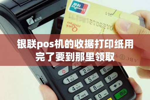 银联pos机的收据打印纸用完了要到那里领取