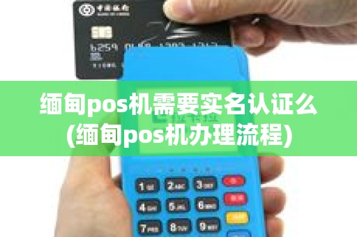 缅甸pos机需要实名认证么(缅甸pos机办理流程)