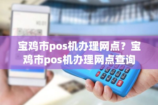 宝鸡市pos机办理网点？宝鸡市pos机办理网点查询