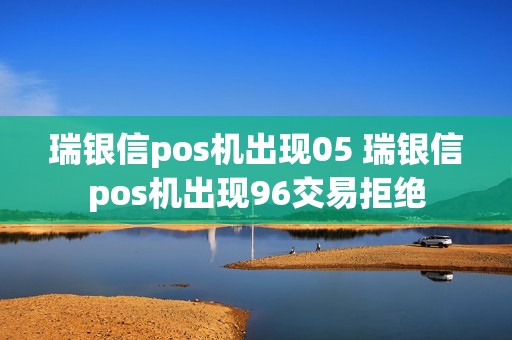 瑞银信pos机出现05 瑞银信pos机出现96交易拒绝