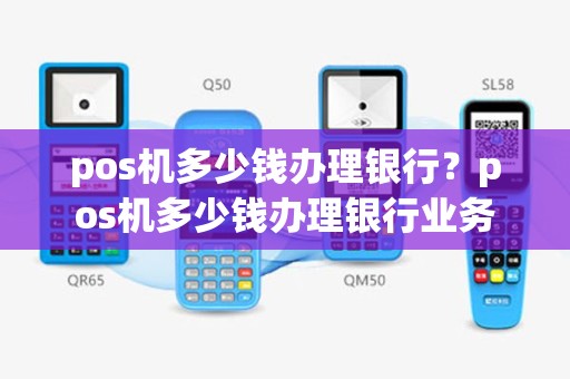 pos机多少钱办理银行？pos机多少钱办理银行业务