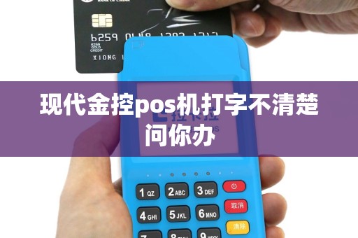 现代金控pos机打字不清楚问你办