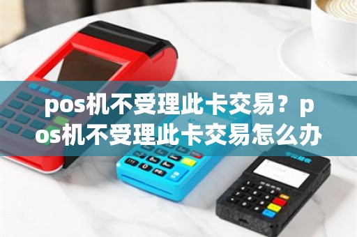 pos机不受理此卡交易？pos机不受理此卡交易怎么办
