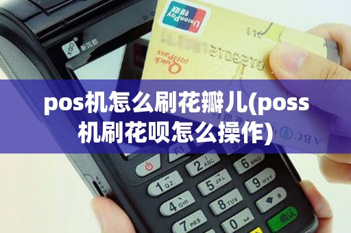 pos机怎么刷花瓣儿(poss机刷花呗怎么操作)