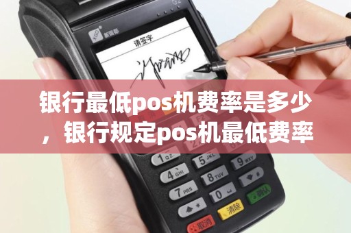 银行最低pos机费率是多少，银行规定pos机最低费率
