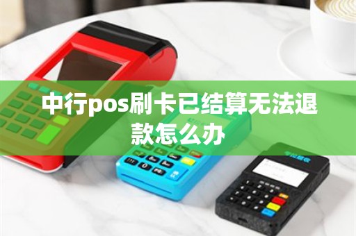 中行pos刷卡已结算无法退款怎么办