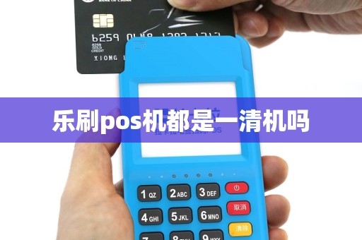 乐刷pos机都是一清机吗