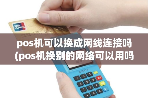 pos机可以换成网线连接吗(pos机换别的网络可以用吗)