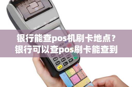 银行能查pos机刷卡地点？银行可以查pos刷卡能查到收款方吗