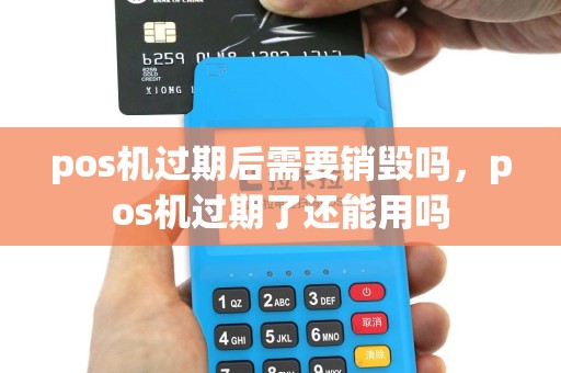 pos机过期后需要销毁吗，pos机过期了还能用吗