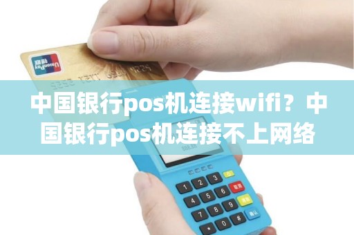中国银行pos机连接wifi？中国银行pos机连接不上网络怎么回事
