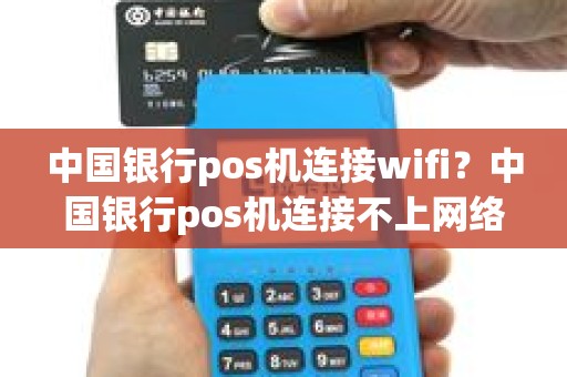 中国银行pos机连接wifi？中国银行pos机连接不上网络怎么回事