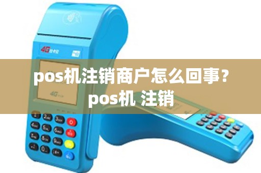 pos机注销商户怎么回事？pos机 注销