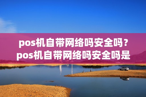 pos机自带网络吗安全吗？pos机自带网络吗安全吗是真的吗