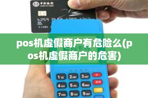 pos机虚假商户有危险么(pos机虚假商户的危害)