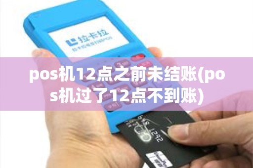pos机12点之前未结账(pos机过了12点不到账)