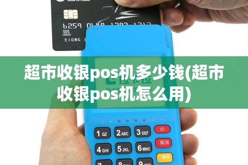 超市收银pos机多少钱(超市收银pos机怎么用)
