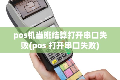 pos机当班结算打开串口失败(pos 打开串口失败)