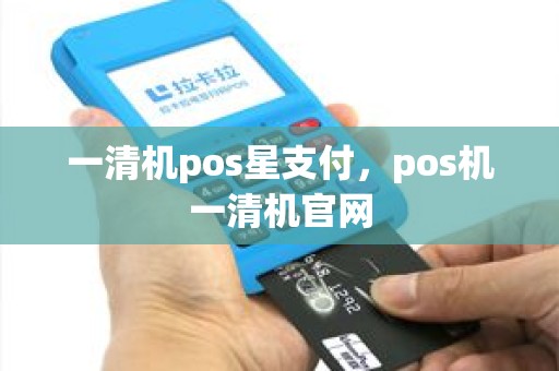 一清机pos星支付，pos机一清机官网