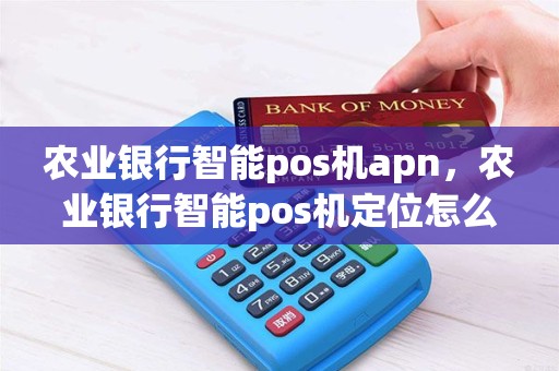 农业银行智能pos机apn，农业银行智能pos机定位怎么关闭
