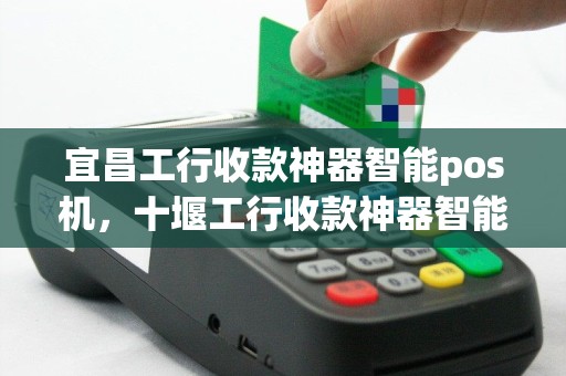 宜昌工行收款神器智能pos机，十堰工行收款神器智能pos机