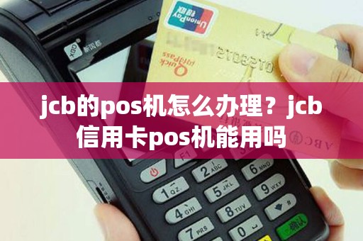 jcb的pos机怎么办理？jcb信用卡pos机能用吗