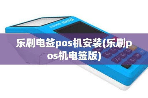乐刷电签pos机安装(乐刷pos机电签版)