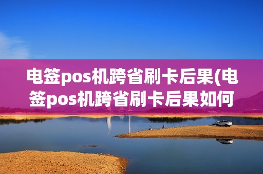 电签pos机跨省刷卡后果(电签pos机跨省刷卡后果如何)