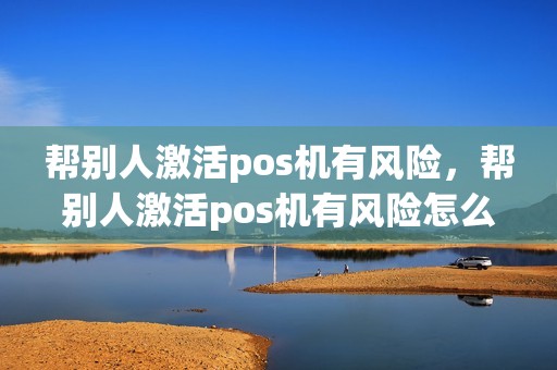帮别人激活pos机有风险，帮别人激活pos机有风险怎么办