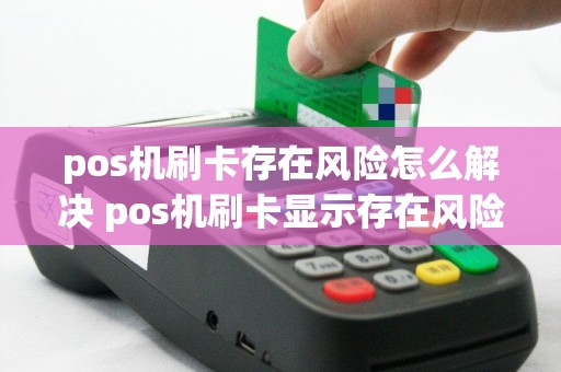pos机刷卡存在风险怎么解决 pos机刷卡显示存在风险