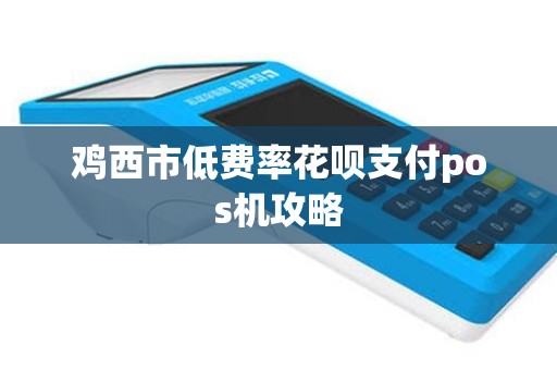 鸡西市低费率花呗支付pos机攻略
