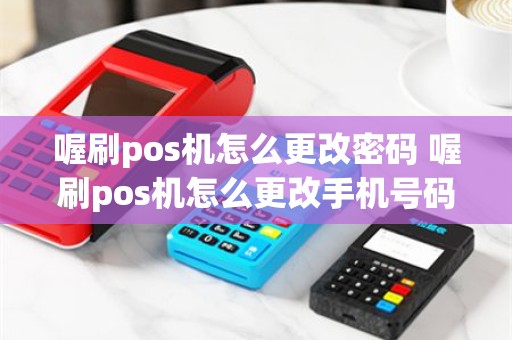 喔刷pos机怎么更改密码 喔刷pos机怎么更改手机号码