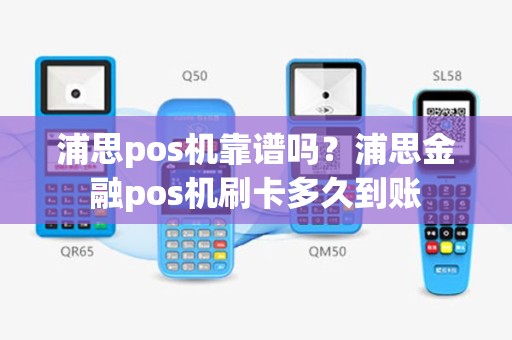浦思pos机靠谱吗？浦思金融pos机刷卡多久到账