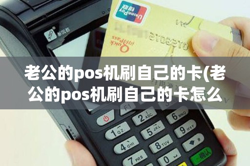 老公的pos机刷自己的卡(老公的pos机刷自己的卡怎么办)