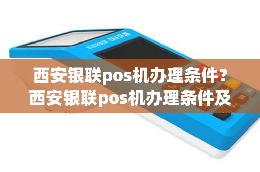西安银联pos机办理条件？西安银联pos机办理条件及流程