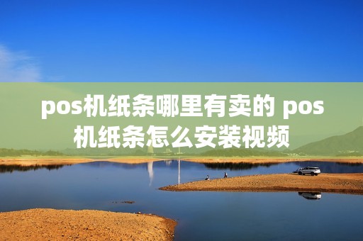 pos机纸条哪里有卖的 pos机纸条怎么安装视频