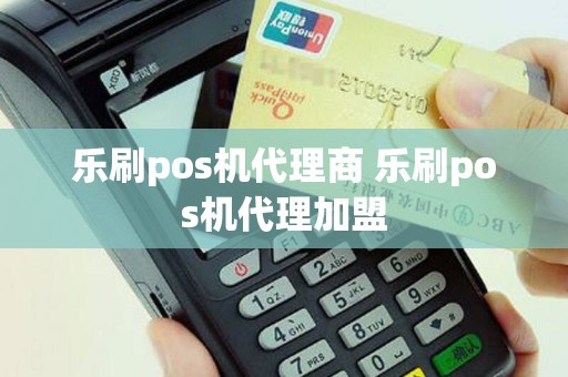 乐刷pos机代理商 乐刷pos机代理加盟