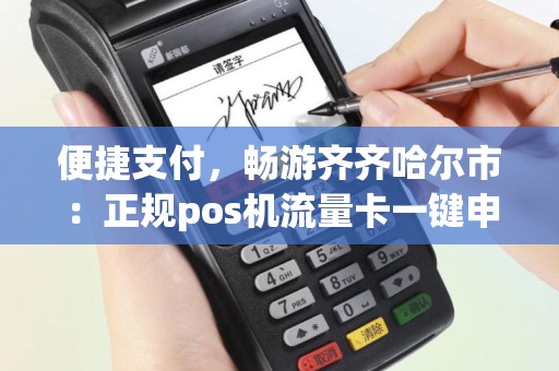 便捷支付，畅游齐齐哈尔市：正规pos机流量卡一键申请