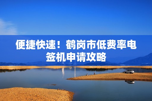 便捷快速！鹤岗市低费率电签机申请攻略