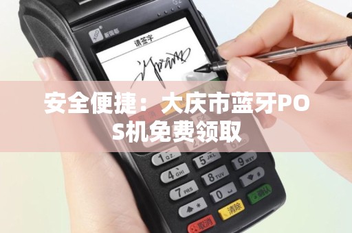 安全便捷：大庆市蓝牙POS机免费领取