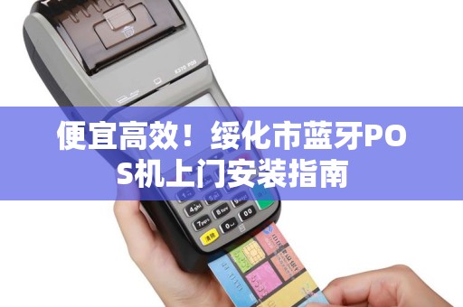 便宜高效！绥化市蓝牙POS机上门安装指南