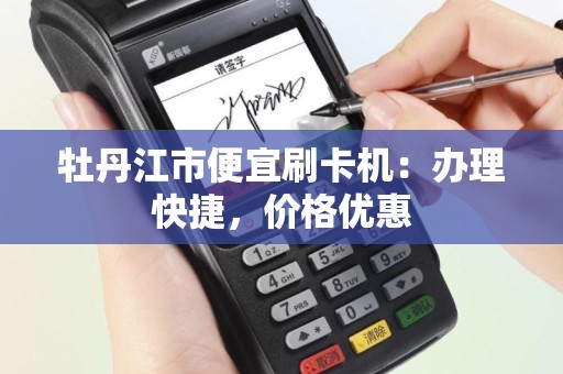 牡丹江市便宜刷卡机：办理快捷，价格优惠