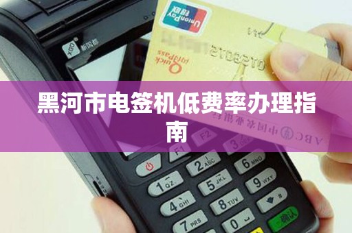 黑河市电签机低费率办理指南