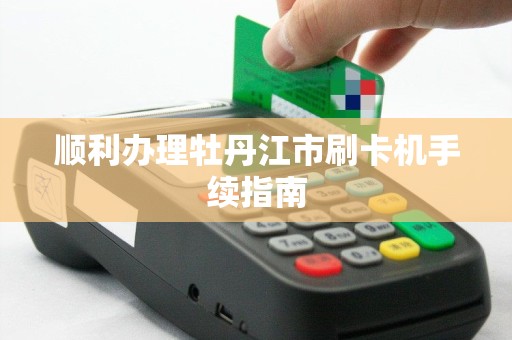 顺利办理牡丹江市刷卡机手续指南