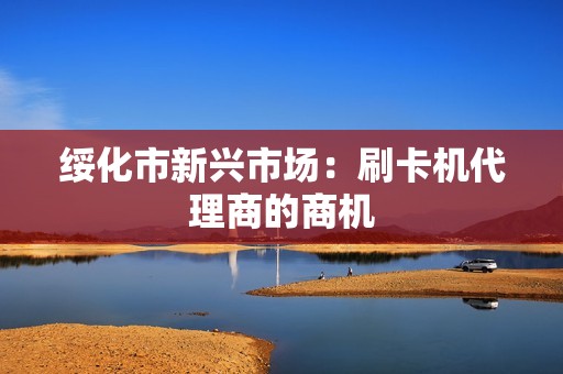 绥化市新兴市场：刷卡机代理商的商机