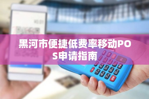 黑河市便捷低费率移动POS申请指南