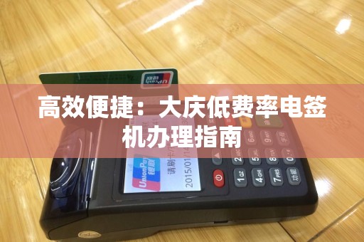 高效便捷：大庆低费率电签机办理指南